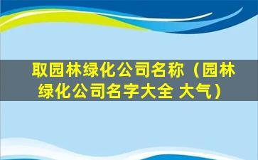 取园林绿化公司名称（园林绿化公司名字大全 大气）